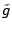 $\tilde{g}$