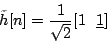 \begin{displaymath}
\tilde{h}[n]=\frac{1}{\sqrt{2}} [ 1 \ \ \underline{1}]\\ % [ 1 \ \ \underline{1}]\\
\end{displaymath}