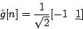 \begin{displaymath}
\tilde{g}[n]=\frac{1}{\sqrt{2}} [ -1 \ \ \underline{1}]\\ % [ -1 \ \ \underline{1}]\\
\end{displaymath}